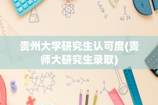 贵州大学研究生认可度(贵师大研究生录取)