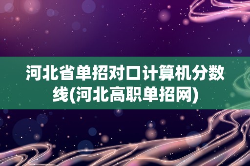 河北省单招对口计算机分数线(河北高职单招网)