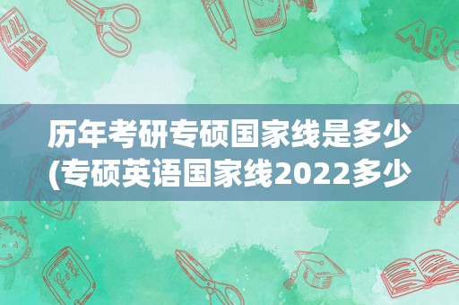 历年考研专硕国家线是多少(专硕英语国家线2022多少分)