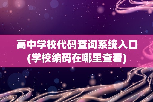 高中学校代码查询系统入口(学校编码在哪里查看)