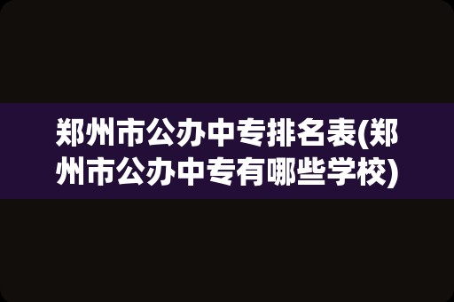 郑州市公办中专排名表(郑州市公办中专有哪些学校)