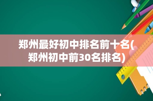 郑州最好初中排名前十名(郑州初中前30名排名)