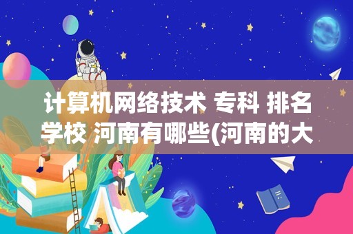 计算机网络技术 专科 排名学校 河南有哪些(河南的大专有哪些专业)