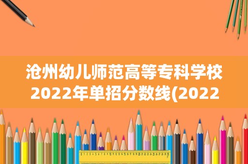 沧州幼儿师范高等专科学校2022年单招分数线(2022年河北单招公办学校分数线)