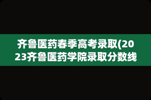 齐鲁医药春季高考录取(2023齐鲁医药学院录取分数线是多少)