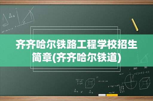 齐齐哈尔铁路工程学校招生简章(齐齐哈尔铁道)