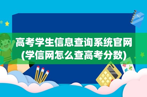 高考学生信息查询系统官网(学信网怎么查高考分数)