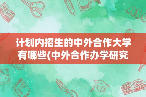 计划内招生的中外合作大学有哪些(中外合作办学研究生招生)