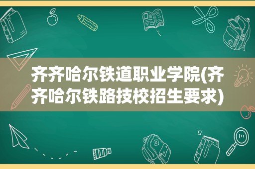 齐齐哈尔铁道职业学院(齐齐哈尔铁路技校招生要求)