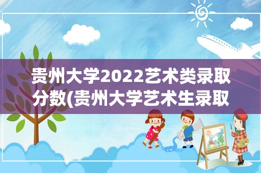 贵州大学2022艺术类录取分数(贵州大学艺术生录取分数线2022)