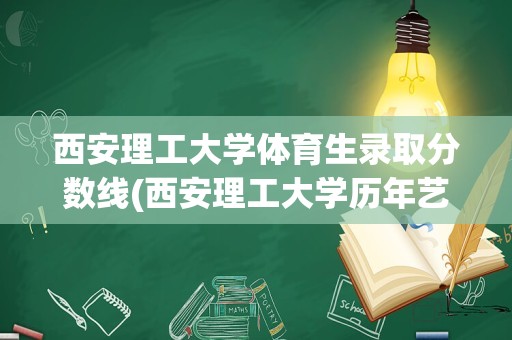 西安理工大学体育生录取分数线(西安理工大学历年艺术类录取分数线是多少哇)