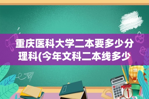 重庆医科大学二本要多少分理科(今年文科二本线多少分)