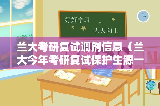 兰大考研复试调剂信息（兰大今年考研复试保护生源一志愿吗？）