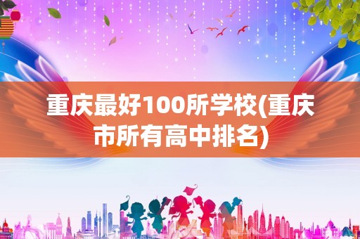 重庆最好100所学校(重庆市所有高中排名)