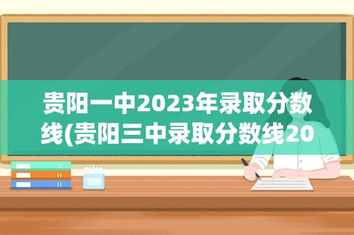 贵阳一中2023年录取分数线(贵阳三中录取分数线2023年)