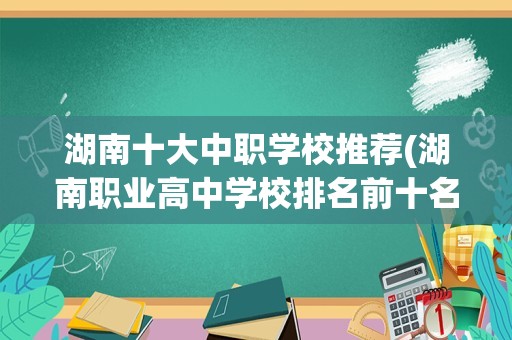 湖南十大中职学校推荐(湖南职业高中学校排名前十名)