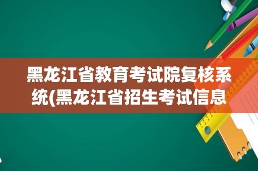 黑龙江省教育考试院复核系统(黑龙江省招生考试信息港)