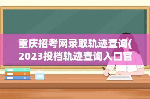 重庆招考网录取轨迹查询(2023投档轨迹查询入口官网)