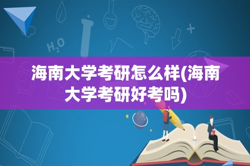 海南大学考研怎么样(海南大学考研好考吗)