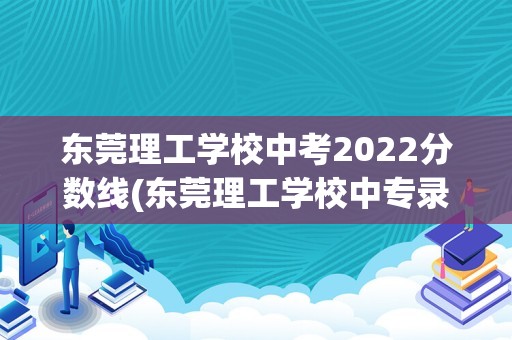 东莞理工学校中考2022分数线(东莞理工学校中专录取分数线是多少)