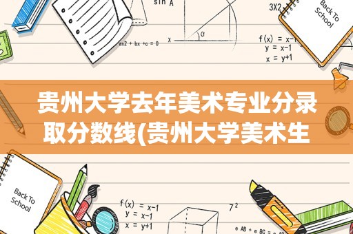 贵州大学去年美术专业分录取分数线(贵州大学美术生最低录取分数线)