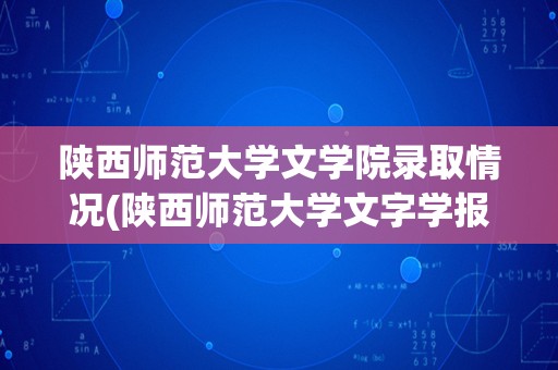 陕西师范大学文学院录取情况(陕西师范大学文字学报录比)