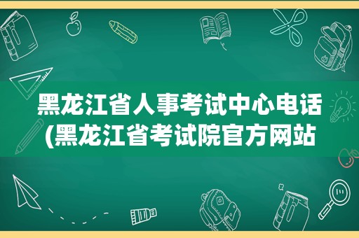 黑龙江省人事考试中心电话(黑龙江省考试院官方网站)