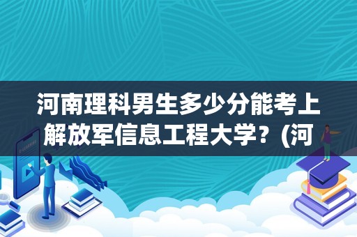 河南理科男生多少分能考上解放军信息工程大学？(河南解放军信息工程大学分数线)