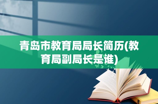 青岛市教育局局长简历(教育局副局长是谁)