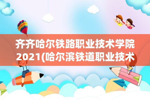 齐齐哈尔铁路职业技术学院2021(哈尔滨铁道职业技术学院官网)