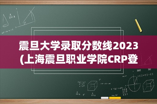 震旦大学录取分数线2023(上海震旦职业学院CRP登录)