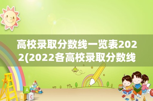 高校录取分数线一览表2022(2022各高校录取分数线一览表)