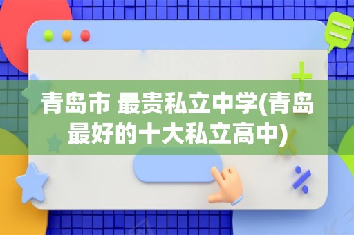 青岛市 最贵私立中学(青岛最好的十大私立高中)