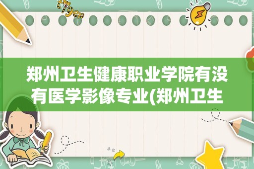 郑州卫生健康职业学院有没有医学影像专业(郑州卫生健康职业学院有影像专业吗)