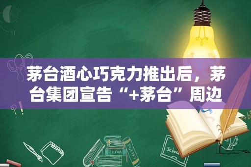 茅台酒心巧克力推出后，茅台集团宣告“+茅台”周边产品开发告一段落