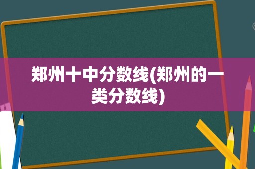 郑州十中分数线(郑州的一类分数线)