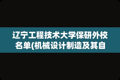 辽宁工程技术大学保研外校名单(机械设计制造及其自动化辽宁省大学排名)