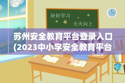 苏州安全教育平台登录入口(2023中小学安全教育平台登录入口官网)