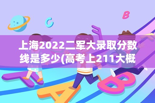 上海2022二军大录取分数线是多少(高考上211大概需要多少分)