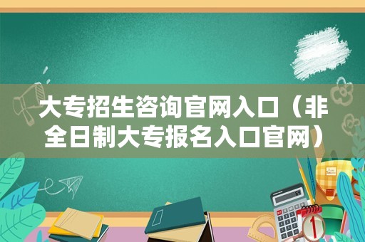 大专招生咨询官网入口（非全日制大专报名入口官网） 