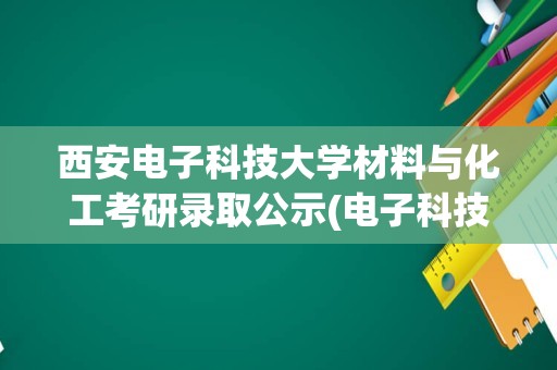 西安电子科技大学材料与化工考研录取公示(电子科技大学材料与化工硕士考研：考研初试和复试该如何准备)