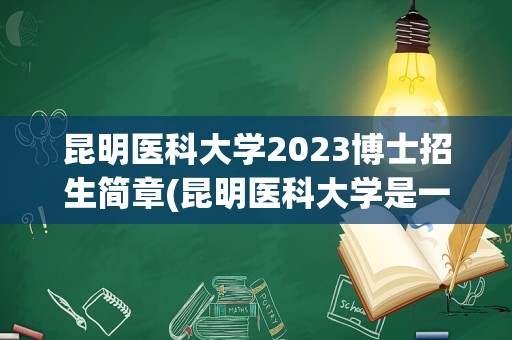 昆明医科大学2023博士招生简章(昆明医科大学是一本还是二本)