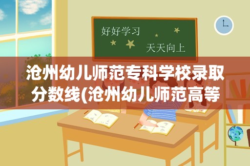 沧州幼儿师范专科学校录取分数线(沧州幼儿师范高等专科学校2022单招录取分数线)