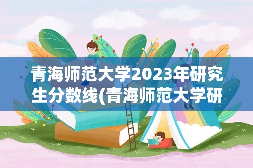 青海师范大学2023年研究生分数线(青海师范大学研究生分数线2023)