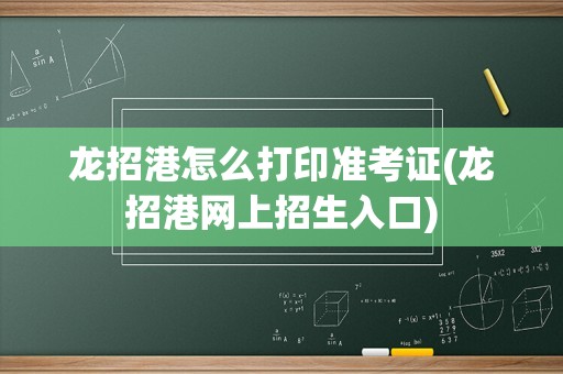 龙招港怎么打印准考证(龙招港网上招生入口)