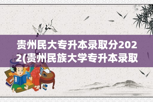 贵州民大专升本录取分2022(贵州民族大学专升本录取分数线)