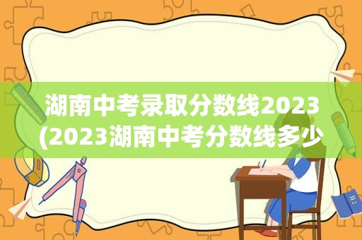 湖南中考录取分数线2023(2023湖南中考分数线多少)