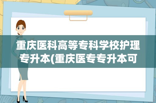 重庆医科高等专科学校护理专升本(重庆医专专升本可以报考哪些学校)