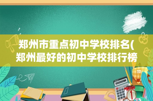 郑州市重点初中学校排名(郑州最好的初中学校排行榜)