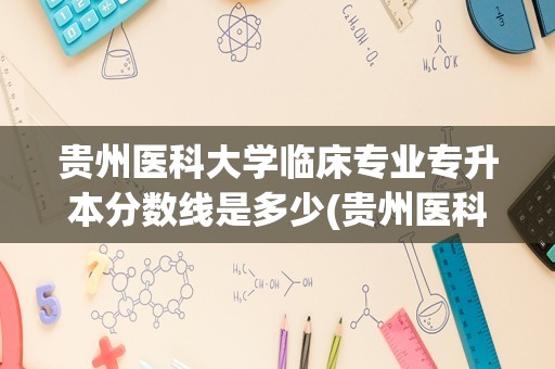 贵州医科大学临床专业专升本分数线是多少(贵州医科大学2023年专升本专业分数线)